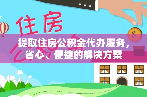 梅列提取住房公积金代办服务，省心、便捷的解决方案