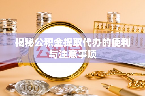 梅列揭秘公积金提取代办的便利与注意事项