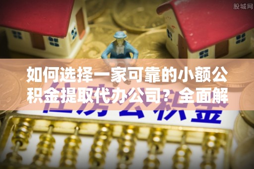 梅列如何选择一家可靠的小额公积金提取代办公司？全面解析与指南