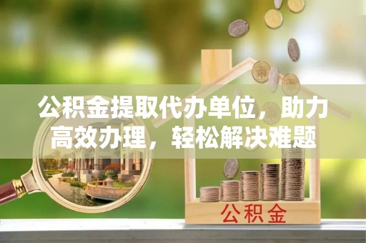梅列公积金提取代办单位，助力高效办理，轻松解决难题