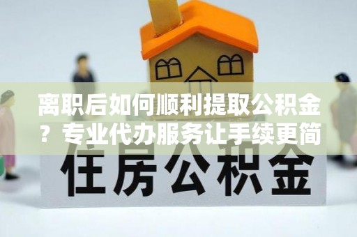梅列离职后如何顺利提取公积金？专业代办服务让手续更简单