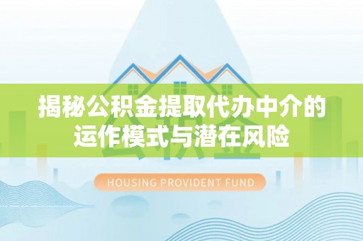 梅列揭秘公积金提取代办中介的运作模式与潜在风险