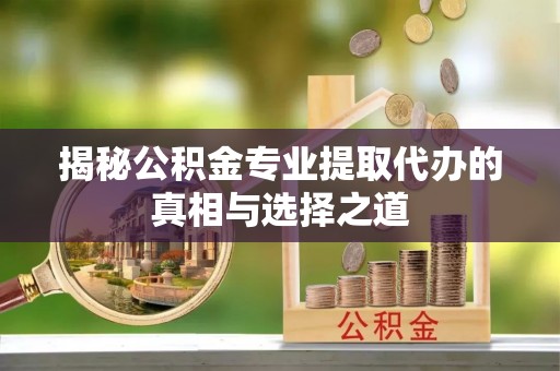 梅列揭秘公积金专业提取代办的真相与选择之道