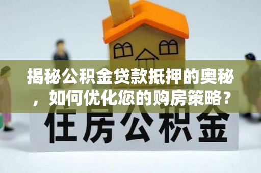 梅列揭秘公积金贷款抵押的奥秘，如何优化您的购房策略？