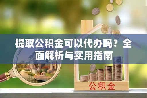 梅列提取公积金可以代办吗？全面解析与实用指南