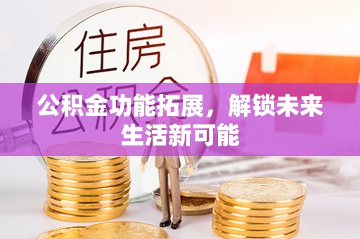 梅列公积金功能拓展，解锁未来生活新可能