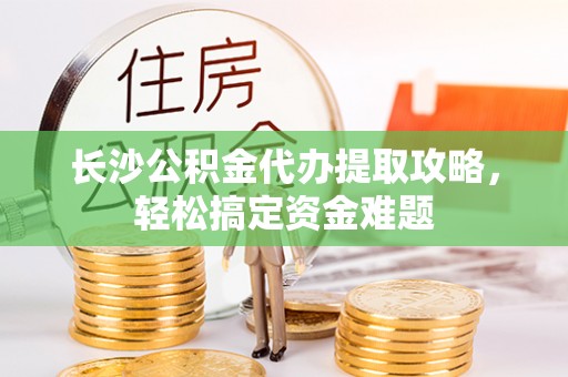 梅列长沙公积金代办提取攻略，轻松搞定资金难题