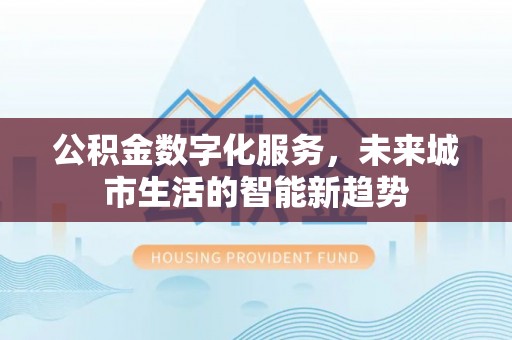 梅列公积金数字化服务，未来城市生活的智能新趋势