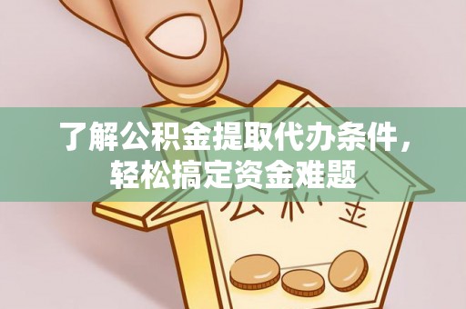 梅列了解公积金提取代办条件，轻松搞定资金难题