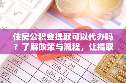 梅列住房公积金提取可以代办吗？了解政策与流程，让提取更便捷