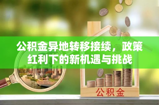 梅列公积金异地转移接续，政策红利下的新机遇与挑战