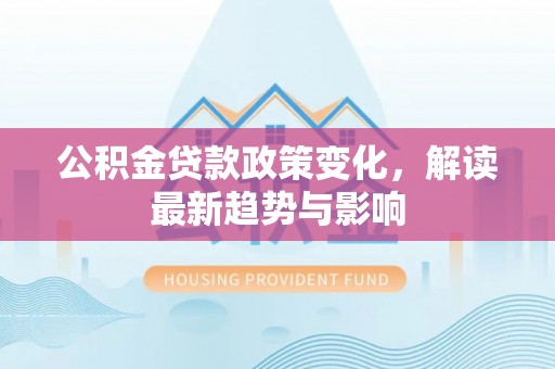 梅列公积金贷款政策变化，解读最新趋势与影响