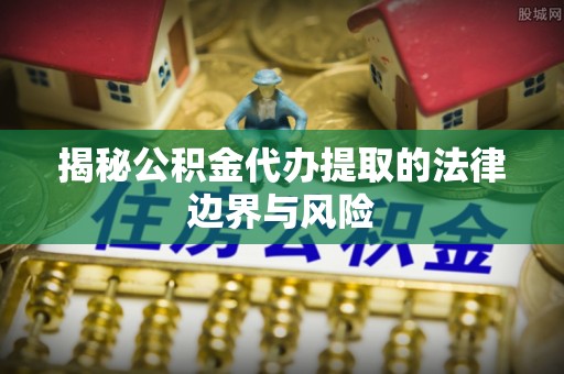 梅列揭秘公积金代办提取的法律边界与风险