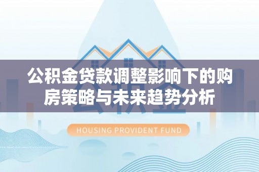 梅列公积金贷款调整影响下的购房策略与未来趋势分析