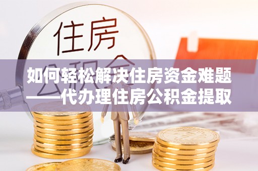 梅列如何轻松解决住房资金难题——代办理住房公积金提取服务详解