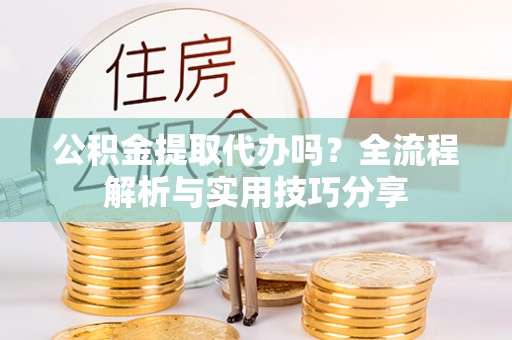 梅列公积金提取代办吗？全流程解析与实用技巧分享