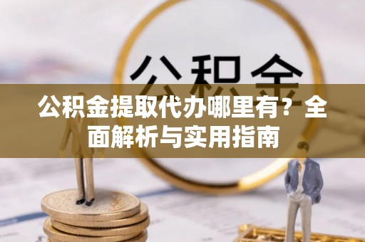 梅列公积金提取代办哪里有？全面解析与实用指南