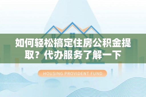 梅列如何轻松搞定住房公积金提取？代办服务了解一下