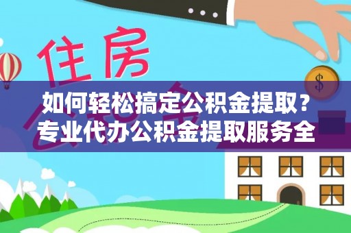 梅列如何轻松搞定公积金提取？专业代办公积金提取服务全解析
