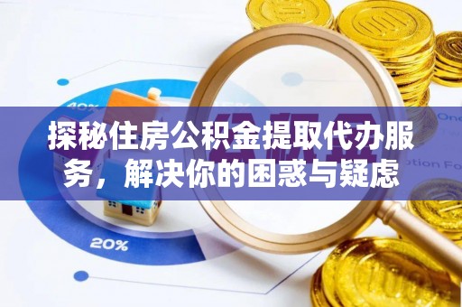 梅列探秘住房公积金提取代办服务，解决你的困惑与疑虑