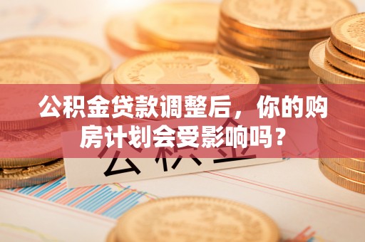 梅列公积金贷款调整后，你的购房计划会受影响吗？
