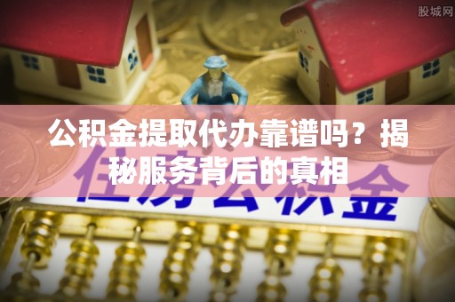 梅列公积金提取代办靠谱吗？揭秘服务背后的真相