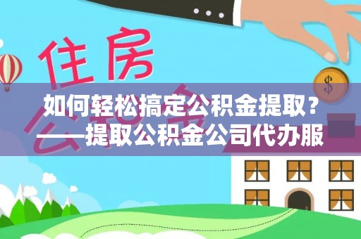 梅列如何轻松搞定公积金提取？——提取公积金公司代办服务全解析