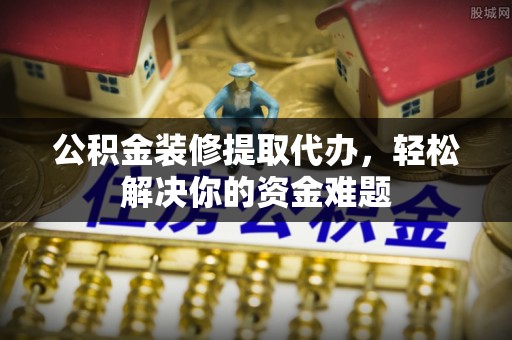 梅列公积金装修提取代办，轻松解决你的资金难题