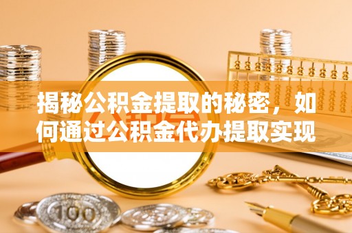梅列揭秘公积金提取的秘密，如何通过公积金代办提取实现财务自由
