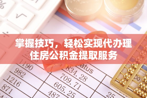梅列掌握技巧，轻松实现代办理住房公积金提取服务