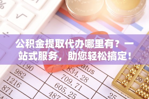 梅列公积金提取代办哪里有？一站式服务，助您轻松搞定！
