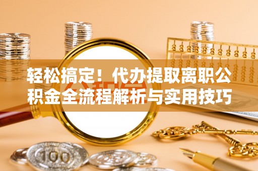梅列轻松搞定！代办提取离职公积金全流程解析与实用技巧