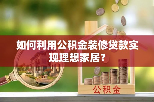 梅列如何利用公积金装修贷款实现理想家居？