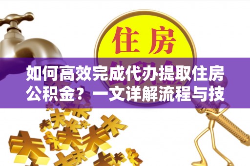 梅列如何高效完成代办提取住房公积金？一文详解流程与技巧