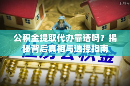 梅列公积金提取代办靠谱吗？揭秘背后真相与选择指南