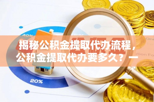 梅列揭秘公积金提取代办流程，公积金提取代办要多久？一文读懂