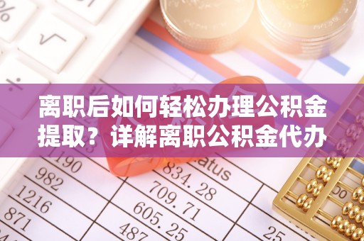 梅列离职后如何轻松办理公积金提取？详解离职公积金代办提取流程