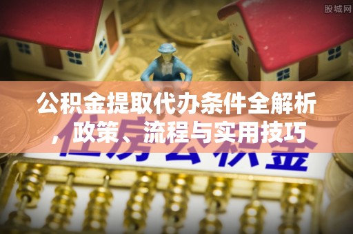 梅列公积金提取代办条件全解析，政策、流程与实用技巧