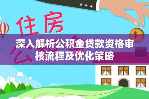 梅列深入解析公积金贷款资格审核流程及优化策略