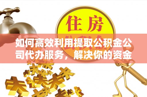 梅列如何高效利用提取公积金公司代办服务，解决你的资金难题