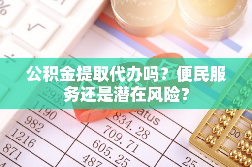 梅列公积金提取代办吗？便民服务还是潜在风险？