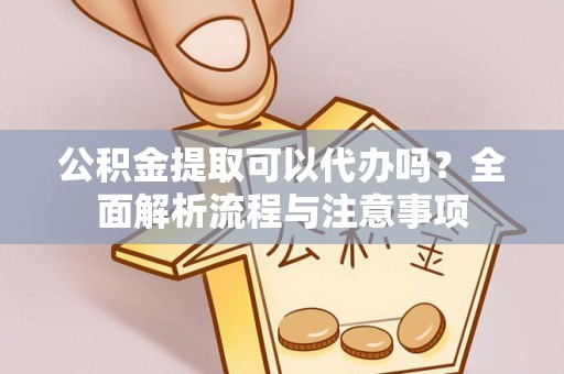梅列公积金提取可以代办吗？全面解析流程与注意事项