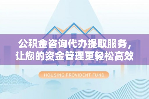 梅列公积金咨询代办提取服务，让您的资金管理更轻松高效