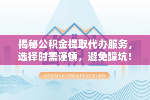 梅列揭秘公积金提取代办服务，选择时需谨慎，避免踩坑！