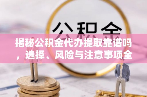 梅列揭秘公积金代办提取靠谱吗，选择、风险与注意事项全解析