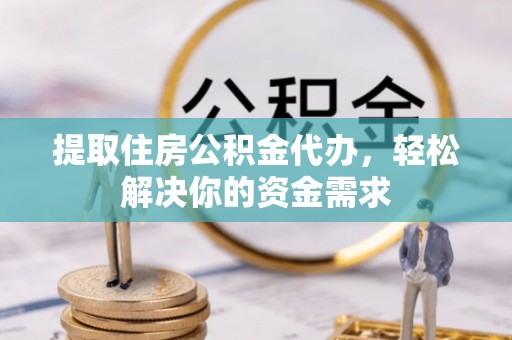 梅列提取住房公积金代办，轻松解决你的资金需求