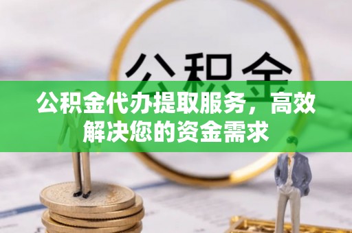 梅列公积金代办提取服务，高效解决您的资金需求