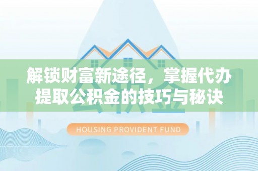 梅列解锁财富新途径，掌握代办提取公积金的技巧与秘诀
