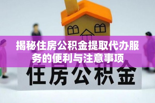 梅列揭秘住房公积金提取代办服务的便利与注意事项