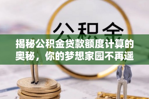 梅列揭秘公积金贷款额度计算的奥秘，你的梦想家园不再遥不可及